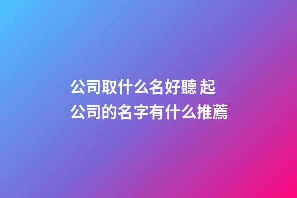 公司取什么名好聽 起公司的名字有什么推薦